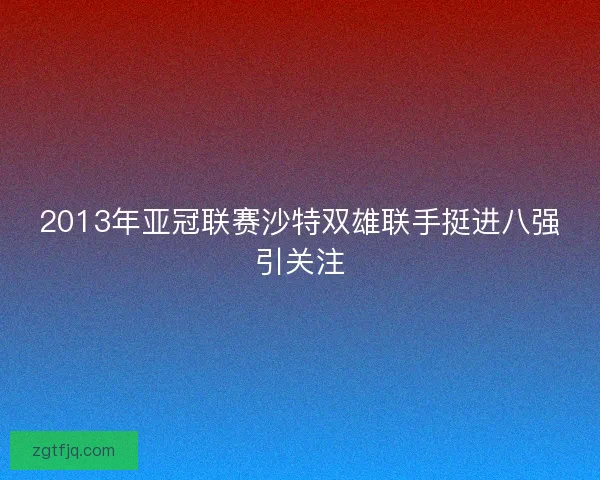 2013年亚冠联赛沙特双雄联手挺进八强引关注