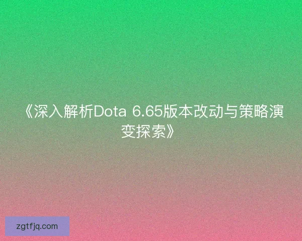 《深入解析Dota 6.65版本改动与策略演变探索》