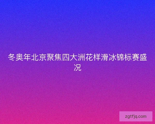 冬奥年北京聚焦四大洲花样滑冰锦标赛盛况