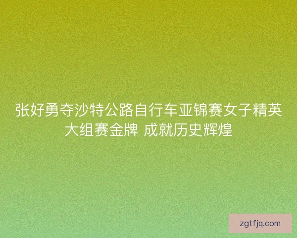 张好勇夺沙特公路自行车亚锦赛女子精英大组赛金牌 成就历史辉煌