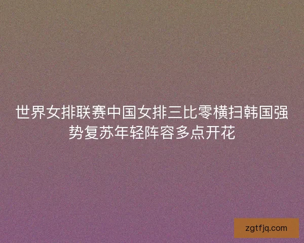 世界女排联赛中国女排三比零横扫韩国强势复苏年轻阵容多点开花