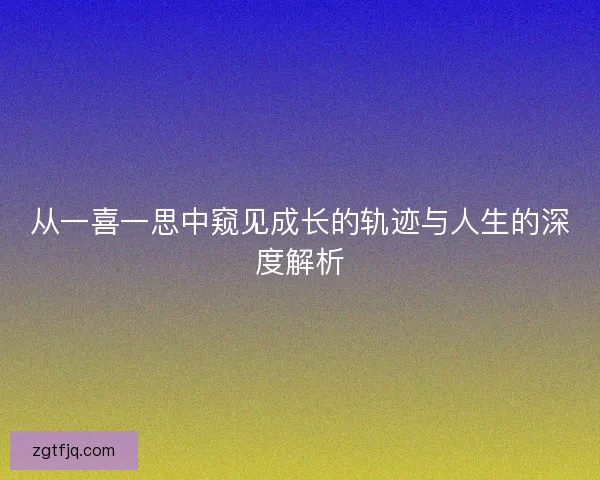 从一喜一思中窥见成长的轨迹与人生的深度解析